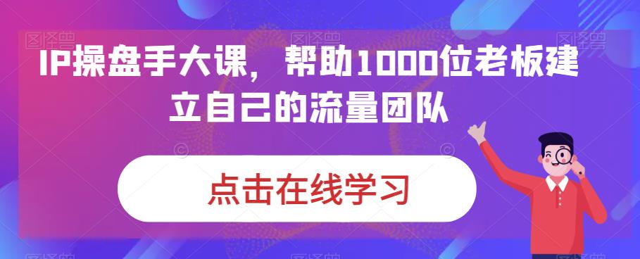 IP操盘手大课,帮助1000位老板建立自己的流量团队-小牛学府