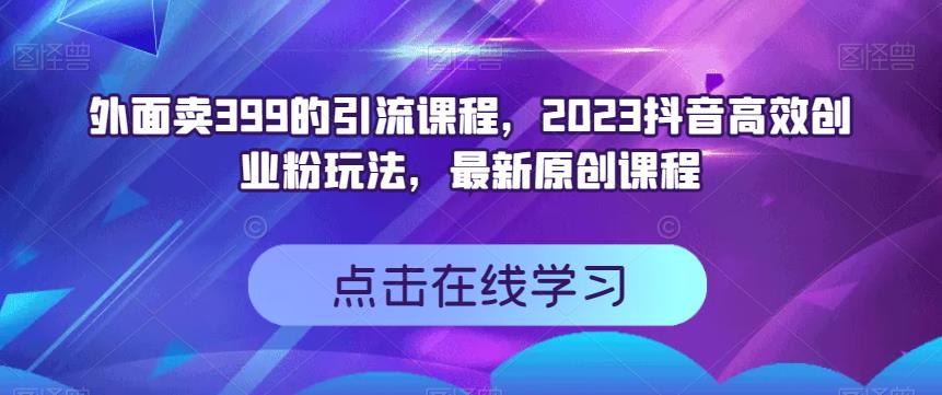 外面卖399的引流课程，2023抖音高效创业粉玩法，最新原创课程-小牛学府