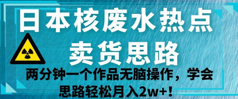 日本核废水热点卖货思路，两分钟一个作品无脑操作，学会思路轻松月入2w+【揭秘】-小牛学府