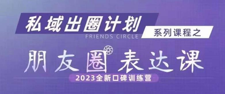 私域出圈计划系列课程之朋友圈表达课，2023全新口碑训练营-小牛学府