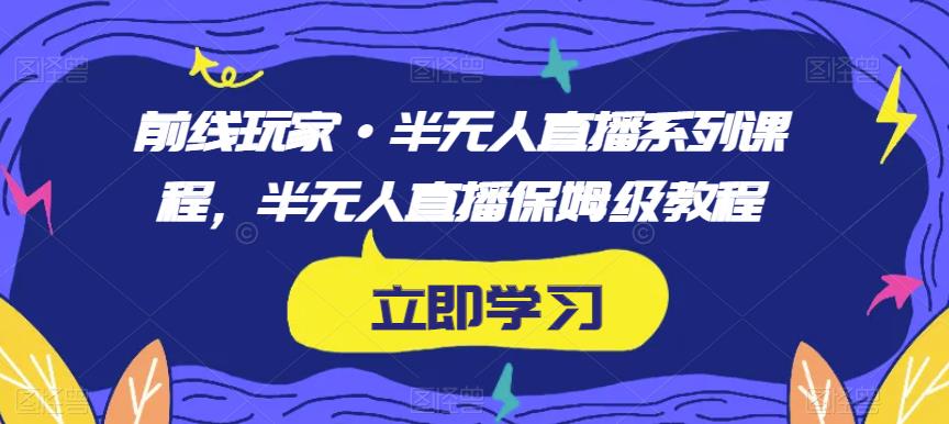 前线玩家·半无人直播系列课程，半无人直播保姆级教程-小牛学府