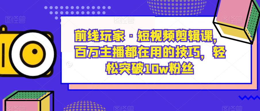 前线玩家·短视频剪辑课,百万主播都在用的技巧,轻松突破10w粉丝-小牛学府