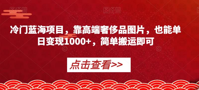 冷门蓝海项目,靠高端奢侈品图片,也能单日变现1000+,简单搬运即可【揭秘】-小牛学府