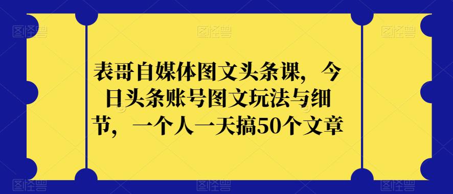 表哥自媒体图文头条课，今日头条账号图文玩法与细节，一个人一天搞50个文章-小牛学府