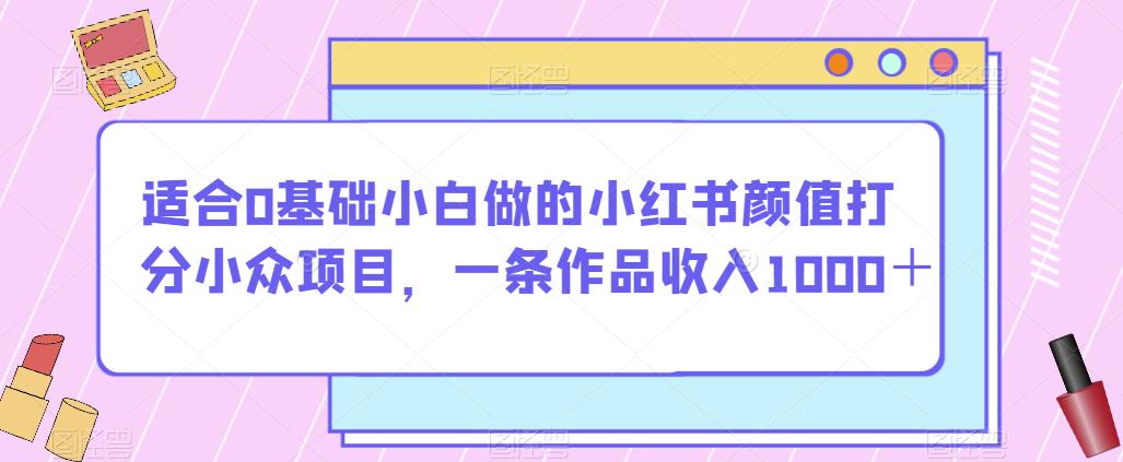 适合0基础小白做的小红书颜值打分小众项目,一条作品收入1000+【揭秘】-小牛学府