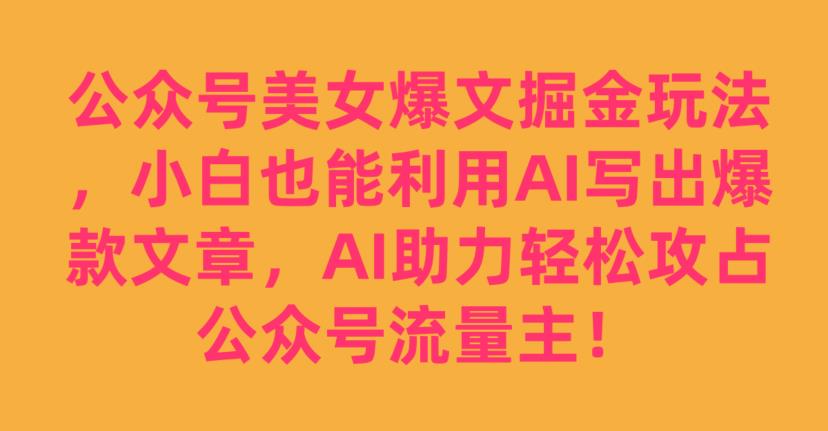 公众号美女爆文掘金玩法，小白也能利用AI写出爆款文章，AI助力轻松攻占公众号流量主【揭秘】-小牛学府