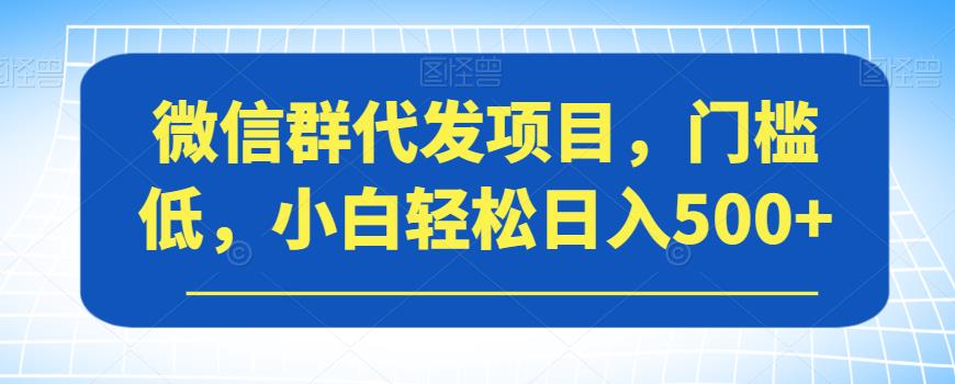 微信群代发项目，门槛低，小白轻松日入500+【揭秘】-小牛学府