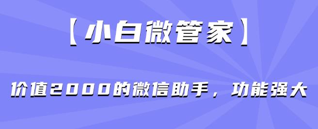 【小白微管家】价值2000的微信助手，功能强大-小牛学府