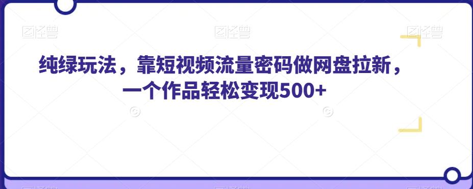 纯绿玩法，靠短视频流量密码做网盘拉新，一个作品轻松变现500+【揭秘】-小牛学府
