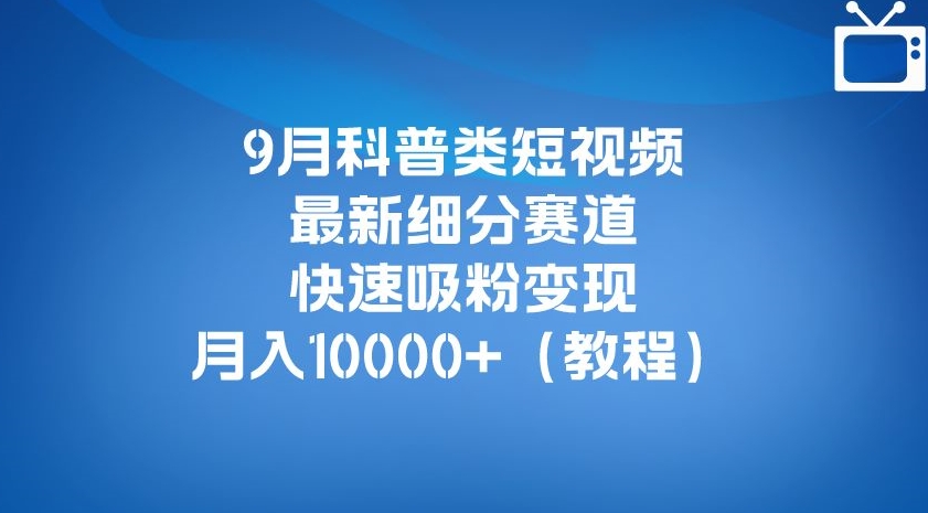 9月科普类短视频最新细分赛道，快速吸粉变现，月入10000+（详细教程）-小牛学府