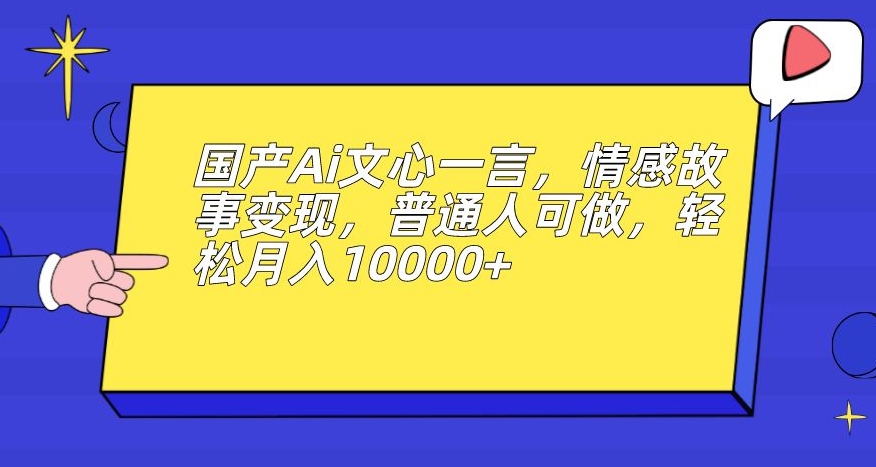 国产Ai文心一言,情感故事变现,普通人可做,轻松月入10000+【揭秘】-小牛学府