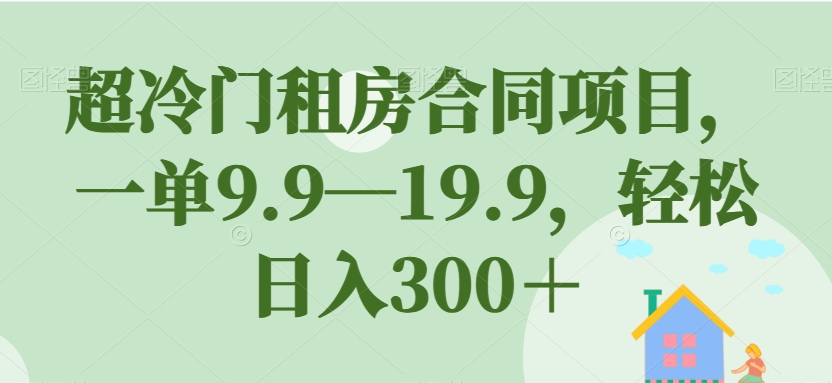 超冷门租房合同项目,一单9.9—19.9,轻松日入300+【揭秘】-小牛学府