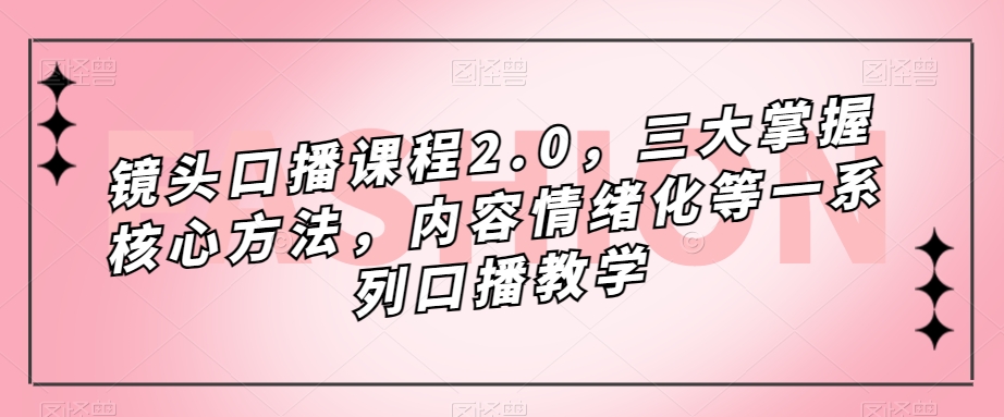 镜头口播课程2.0,三大掌握核心方法,内容情绪化等一系列口播教学-小牛学府