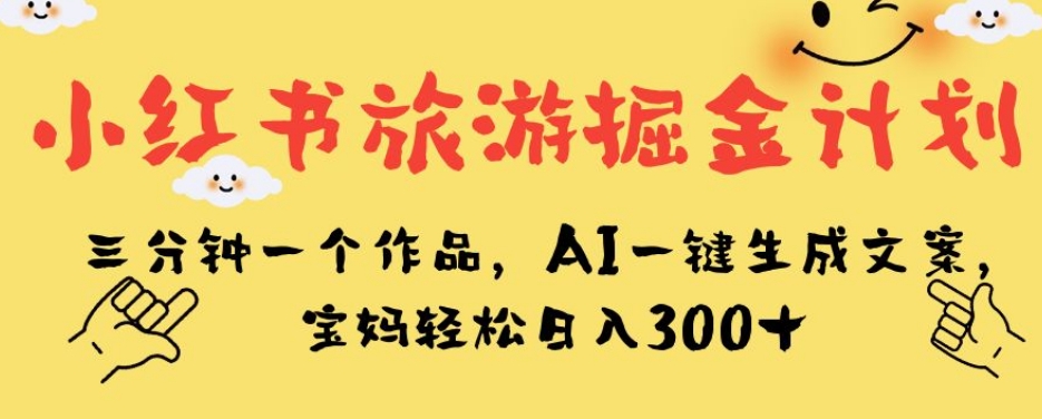 小红书旅游掘金计划，三分钟一个作品，AI一键生成文案，宝妈轻松日入300+【揭秘】-小牛学府