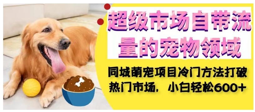 超级市场自带流量的宠物领域,同城萌宠项目冷门方法打破热门市场,小白轻松600+-小牛学府