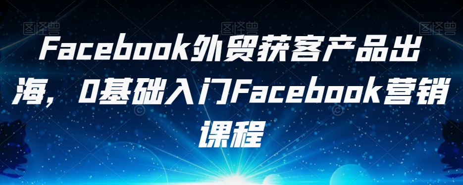 Facebook外贸获客产品出海,0基础入门Facebook营销课程-小牛学府
