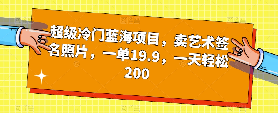 超级冷门蓝海项目,卖艺术签名照片,一单19.9,一天轻松200-小牛学府