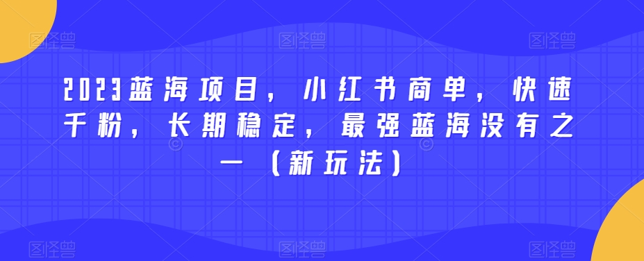 2023蓝海项目，小红书商单，快速千粉，长期稳定，最强蓝海没有之一（新玩法）-小牛学府