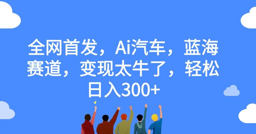 全网首发,Ai汽车,蓝海赛道,变现太牛了,轻松日入300+【揭秘】-小牛学府