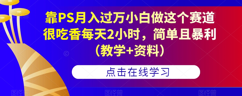 靠PS月入过万小白做这个赛道很吃香每天2小时,简单且暴利(教学+资料)-小牛学府