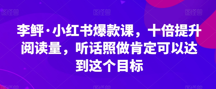 李鲆·小红书爆款课,十倍提升阅读量,听话照做肯定可以达到这个目标-小牛学府