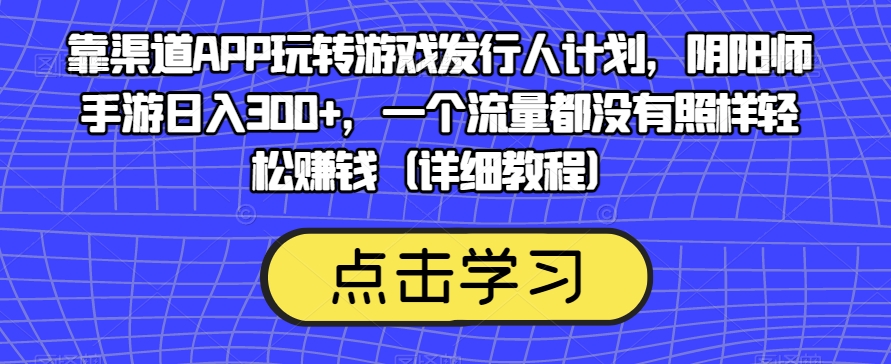 靠渠道APP玩转游戏发行人计划,阴阳师手游日入300+,一个流量都没有照样轻松赚钱(详细教程)-小牛学府