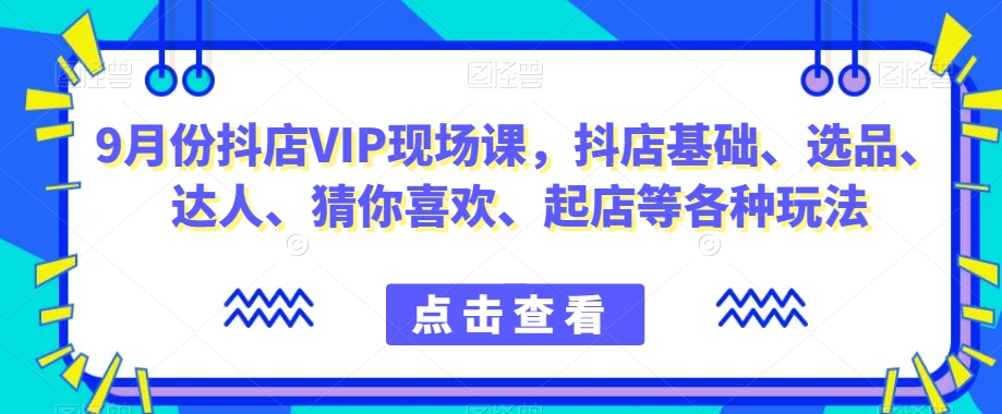 9月份抖店VIP现场课,抖音小店基础、选品、达人、猜你喜欢、起店等各种玩法-小牛学府