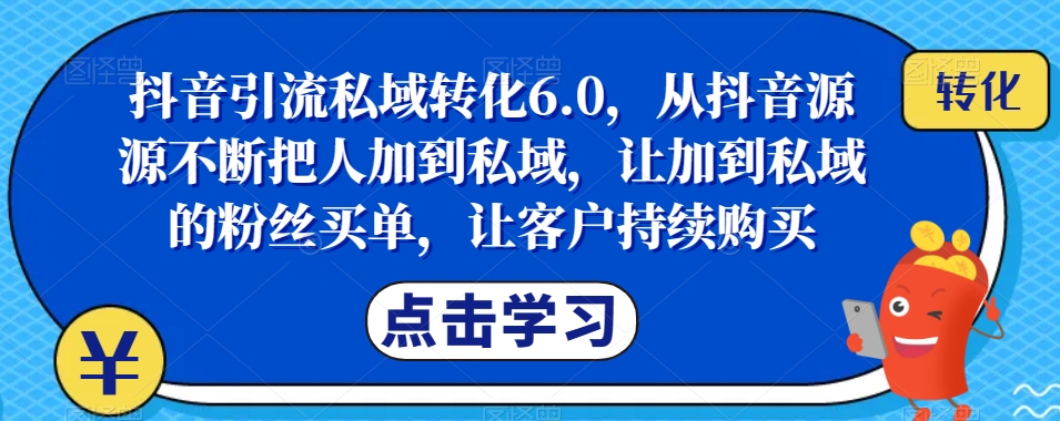 抖音引流私域转化6.0,从抖音源源不断把人加到私域,让加到私域的粉丝买单,让客户持续购买-小牛学府