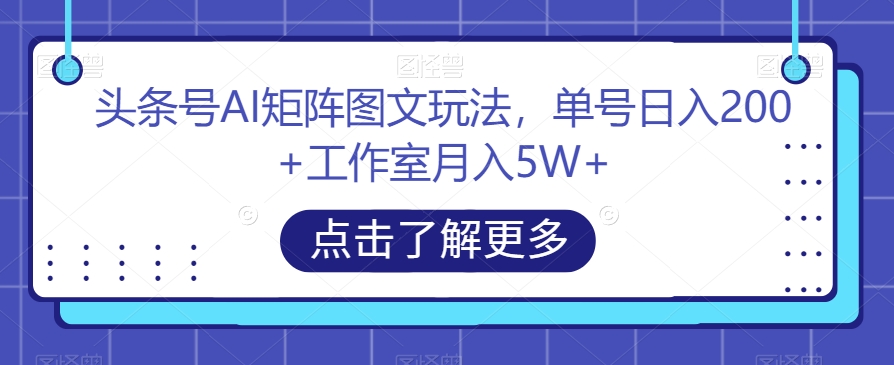 头条号AI矩阵图文玩法,单号日入200+工作室月入5W+【揭秘】-小牛学府