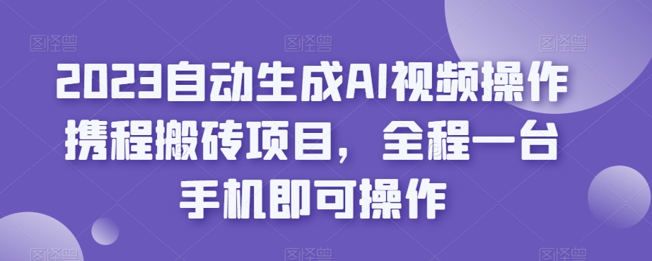 2023自动生成AI视频操作携程搬砖项目,全程一台手机即可操作-小牛学府