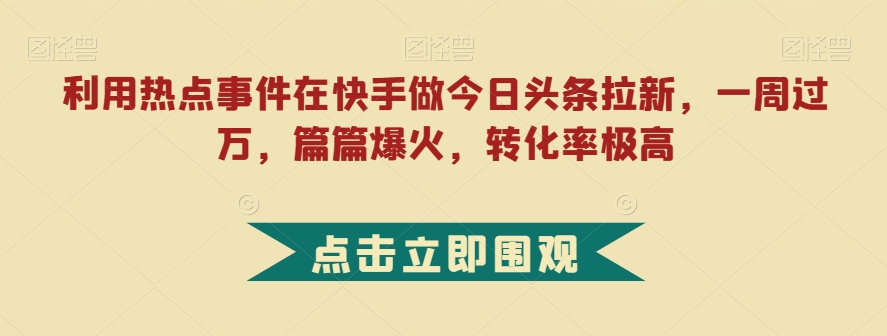 利用热点事件在快手做今日头条拉新,一周过万,篇篇爆火,转化率极高【揭秘】-小牛学府