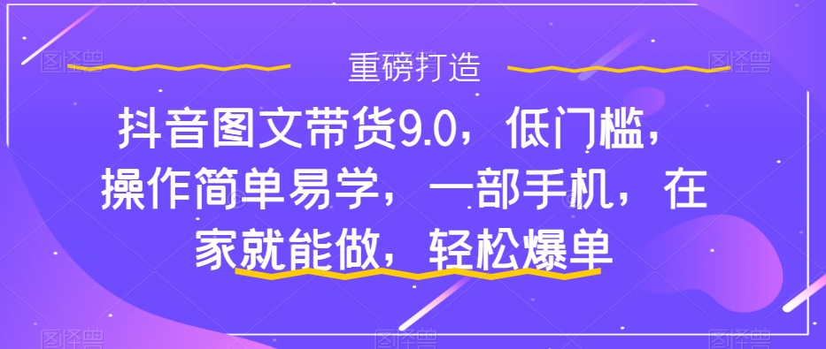 抖音图文带货9.0，低门槛，操作简单易学，一部手机，在家就能做，轻松爆单-小牛学府