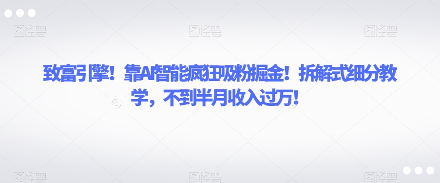 致富引擎!靠AI智能疯狂吸粉掘金!拆解式细分教学,不到半月收入过万【揭秘】-小牛学府