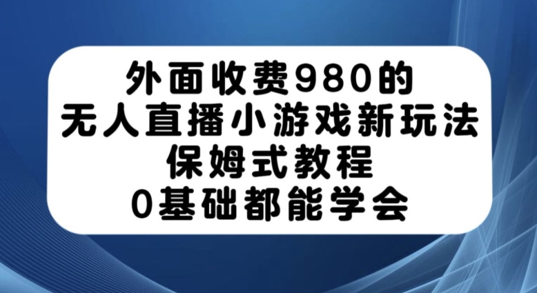 外面收费980的无人直播小游戏新玩法，保姆式教程，0基础都能学会【揭秘】-小牛学府