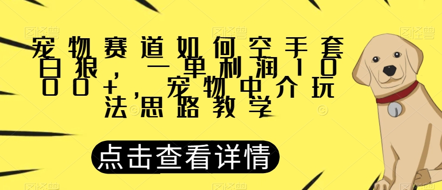 宠物赛道如何空手套白狼，一单利润1000+，宠物中介玩法思路教学【揭秘】-小牛学府