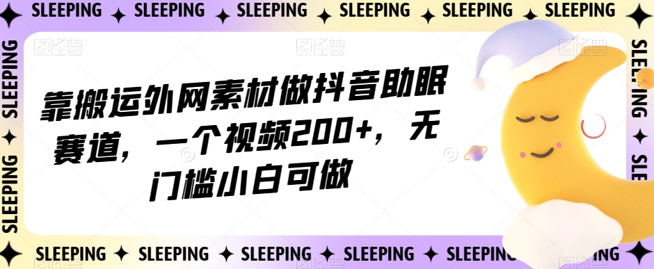 靠搬运外网素材做抖音助眠赛道，一个视频200+，无门槛小白可做【揭秘】-小牛学府
