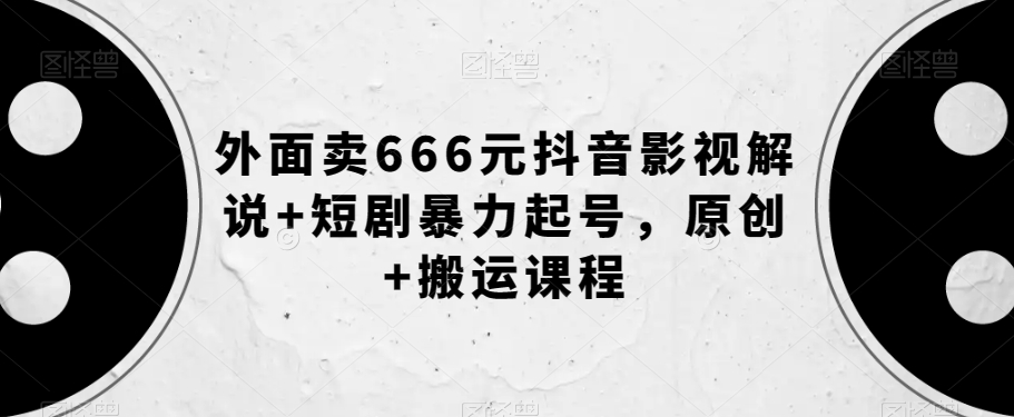 外面卖666元抖音影视解说+短剧暴力起号，原创+搬运课程-小牛学府
