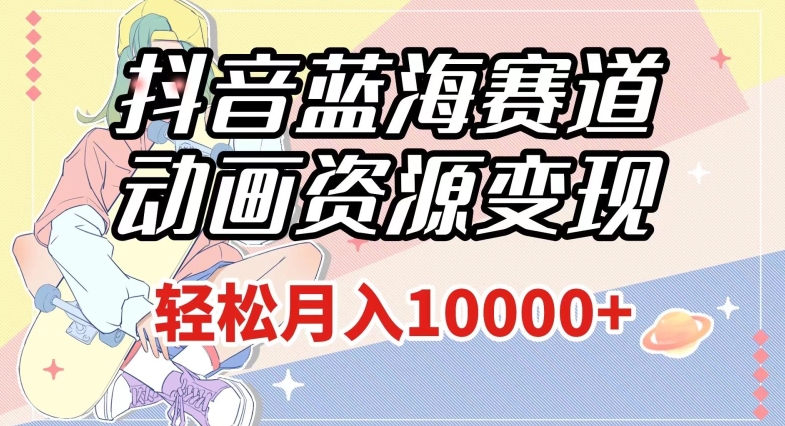 抖音蓝海赛道,动画资源变现,做的人少,轻松月入1w+(附1027G素材)【揭秘】-小牛学府