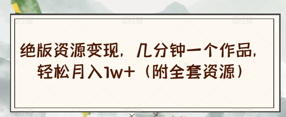 绝版资源变现，几分钟一个作品，轻松月入1w+（附全套资源）【揭秘】-小牛学府