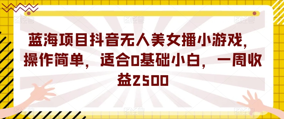 蓝海项目抖音无人美女播小游戏，操作简单，适合0基础小白，一周收益2500【揭秘】-小牛学府