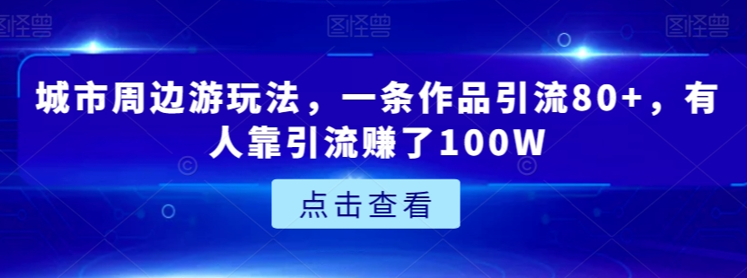 城市周边游玩法,一条作品引流80+,有人靠引流赚了100W【揭秘】-小牛学府