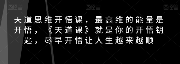 天道思维开悟课,最高维的能量是开悟,《天道课》就是你的开悟钥匙,尽早开悟让人生越来越顺-小牛学府