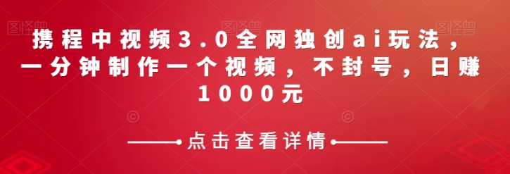 携程中视频3.0全网独创ai玩法，一分钟制作一个视频，不封号，日赚1000元【揭秘】-小牛学府