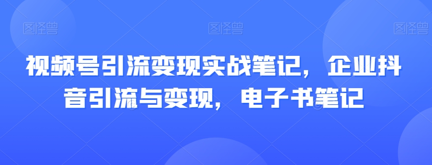 视频号引流变现实战笔记,企业抖音引流与变现,电子书笔记-小牛学府