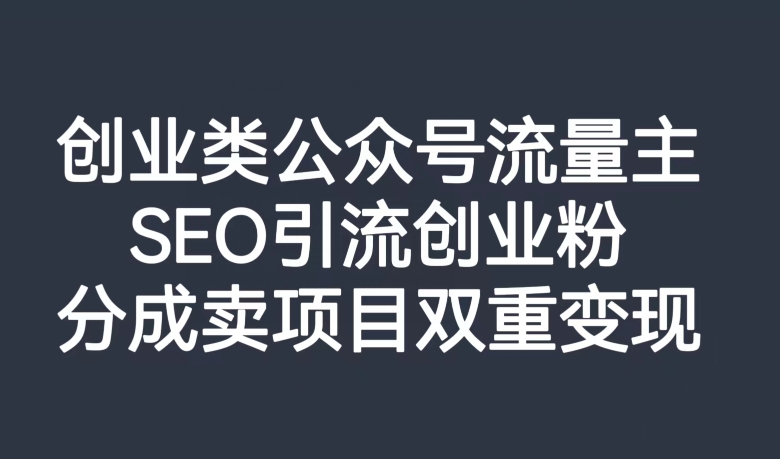 创业类公众号流量主，SEO引流创业粉，分成卖项目双重变现【揭秘】-小牛学府