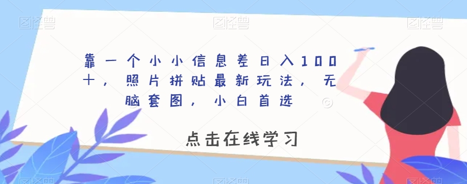 靠一个小小信息差日入100＋，照片拼贴最新玩法，无脑套图，小白首选【揭秘】-小牛学府