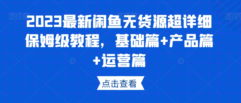 2023最新闲鱼无货源超详细保姆级教程,基础篇+产品篇+运营篇-小牛学府