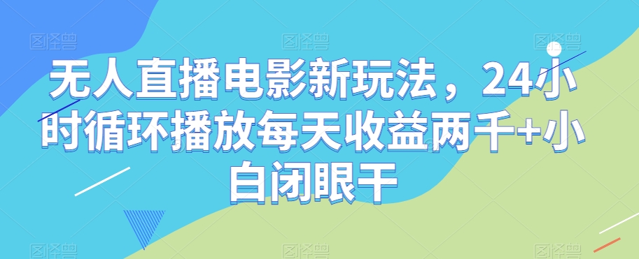 无人直播电影新玩法，24小时循环播放每天收益两千+小白闭眼干【揭秘】-小牛学府