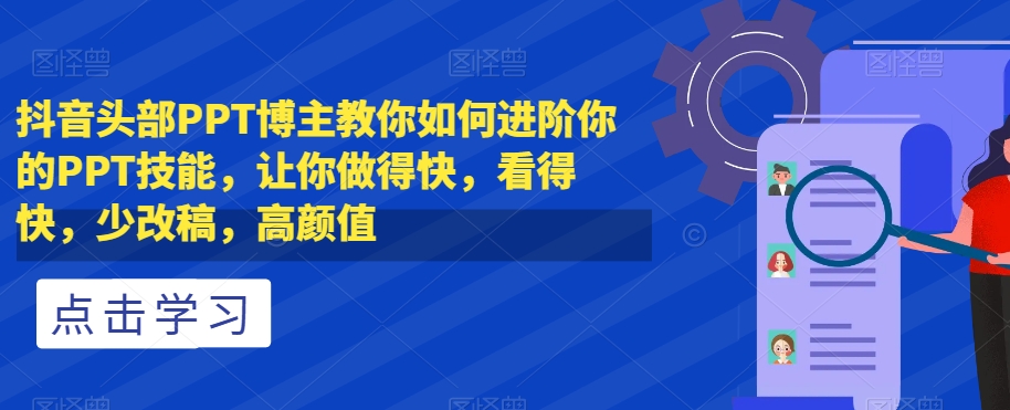 抖音头部PPT博主教你如何进阶你的PPT技能，让你做得快，看得快，少改稿，高颜值-小牛学府