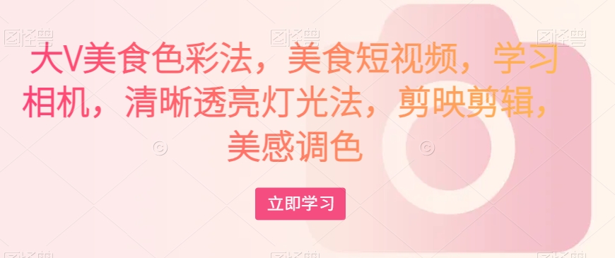 大V美食色彩法,美食短视频,学习相机,清晰透亮灯光法,剪映剪辑,美感调色-小牛学府